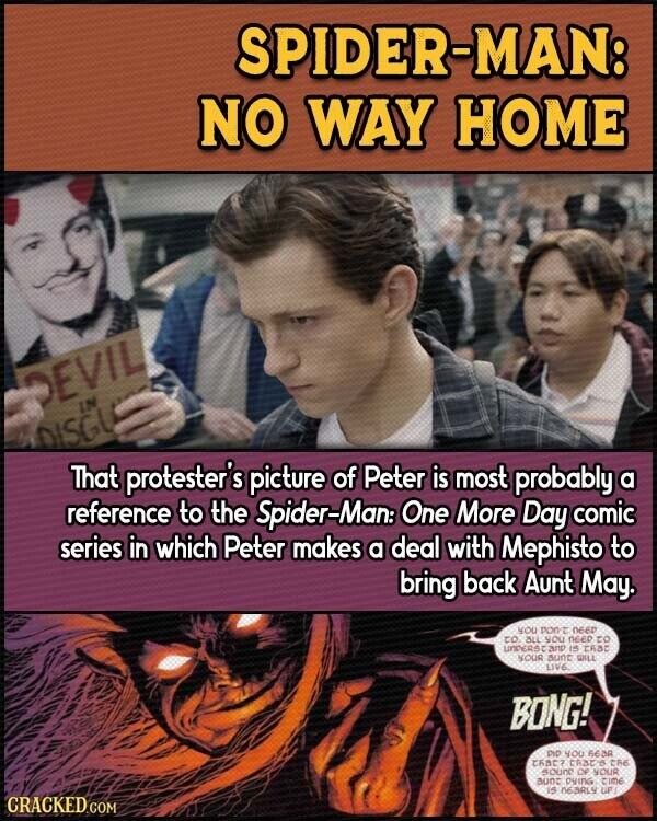 SPIDER-MAN: NO WAY HOME DEVIL IN DISGU That protester's picture of Peter is most probably a reference to the Spider-Man: One More Day comic series in which Peter makes a deal with Mephisto to bring back Aunt May. YOU POINT DEEP to aLL you NEED to UNDERSCAND IS that YOUR sunt WILL LIVE. BONG! DID you 663R CASC? CABE'S the soune OF YOUR aunt DYING TIME IS 063RLY UP CRACKED.COM