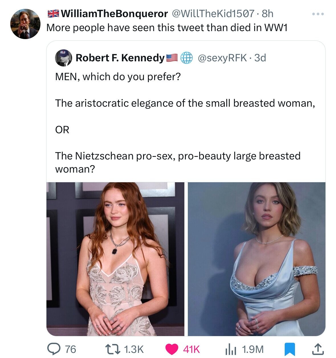 WilliamTheBonqueror @WillTheKid1507 8h More people have seen this tweet than died in WW1 Robert F. Kennedy @sexyRFK-3 3d MEN, which do you prefer? The aristocratic elegance of the small breasted woman, OR The Nietzschean pro-sex, pro-beauty large breasted woman? 76 1.3K 41K 1.9M 