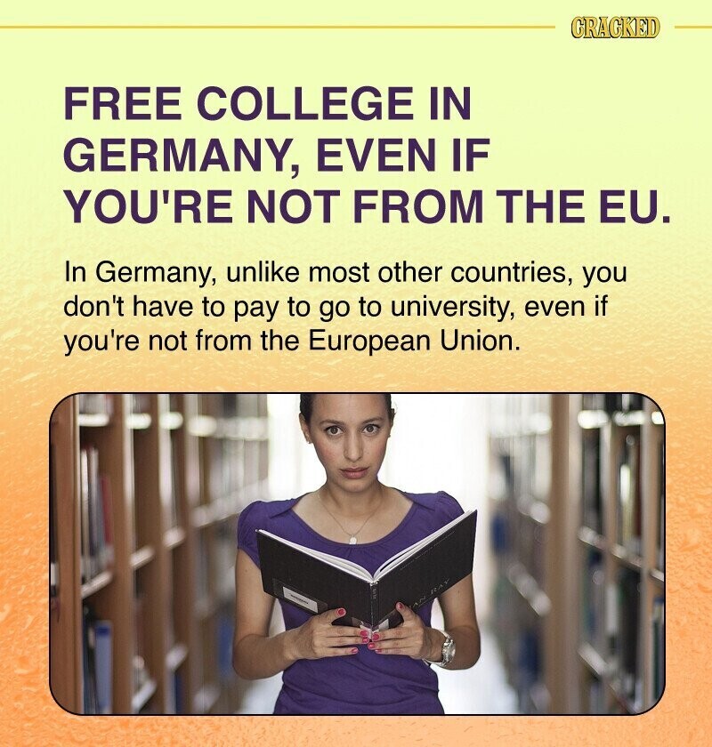 CRACKED FREE COLLEGE IN GERMANY, EVEN IF YOU'RE NOT FROM THE EU. In Germany, unlike most other countries, you don't have to pay to go to university, even if you're not from the European Union.