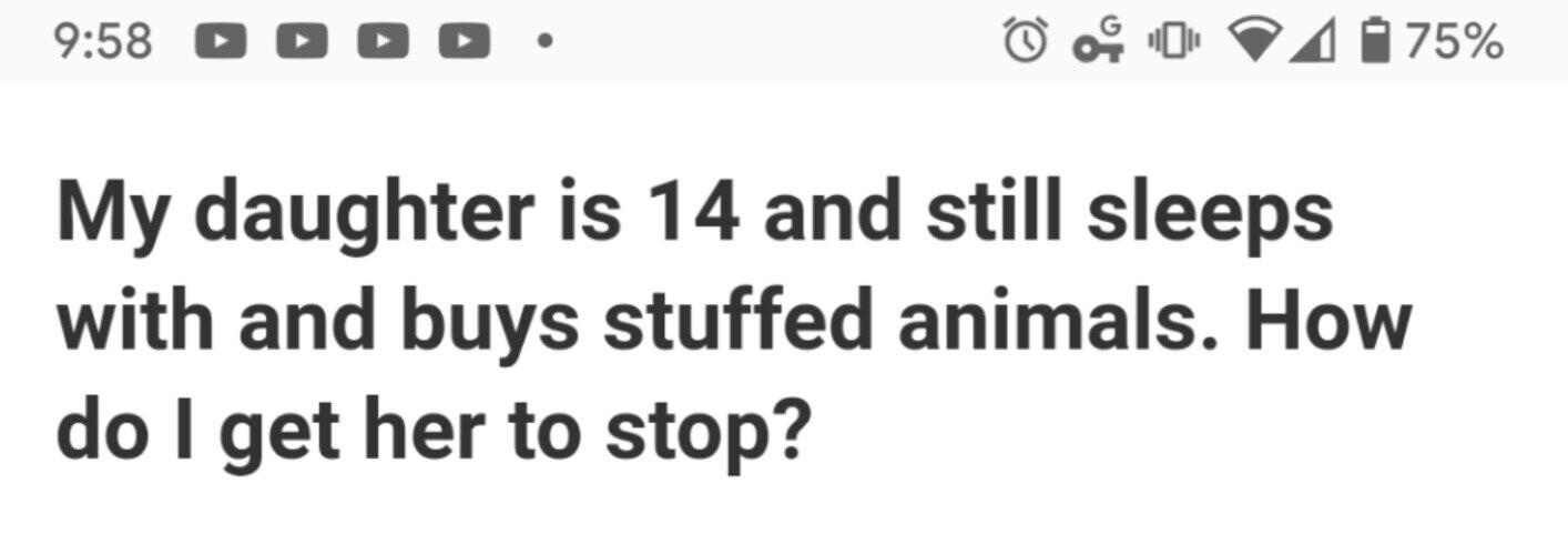 G 9:58 75% My daughter is 14 and still sleeps with and buys stuffed animals. How do I get her to stop?