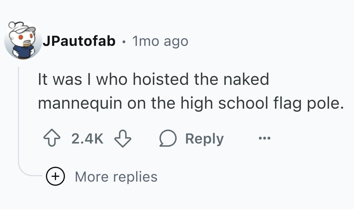 JPautofab . 1mo ago It was I who hoisted the naked mannequin on the high school flag pole. 2.4K Reply ... + More replies