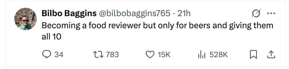 Bilbo Baggins @bilbobaggins765 . 21h ... Becoming a food reviewer but only for beers and giving them all 10 34 783 15K 528K