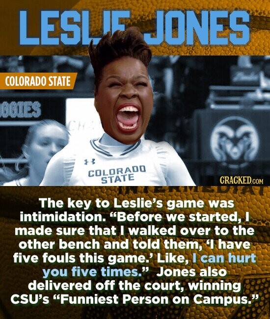LESL! JONES COLORADO STATE 01ES COLORADO STATE The key to Leslie's game was intimidation. Before we started, I made sure that I walked over to the other bench and told them, have five fouls this game.' Like, I can hurt you five times. Jones also delivered off the