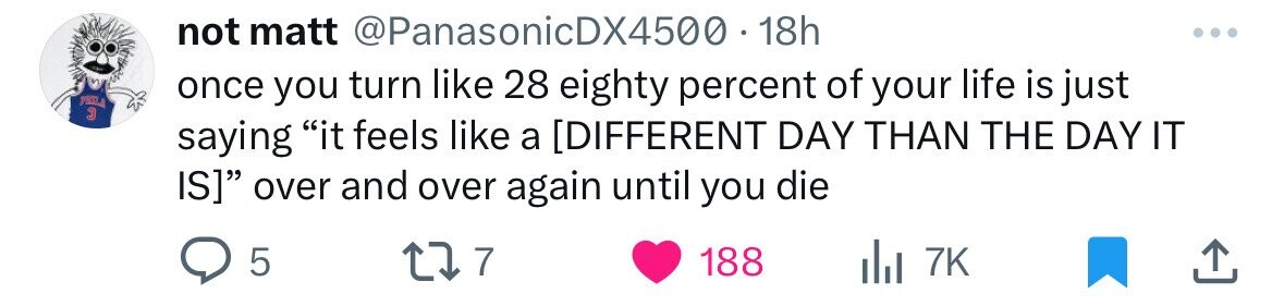 not matt @PanasonicDX4500 1 1hh PEXL once you turn like 28 eighty percent of your life is just J saying it feels like a over and over again until you die 5 7 188 7K