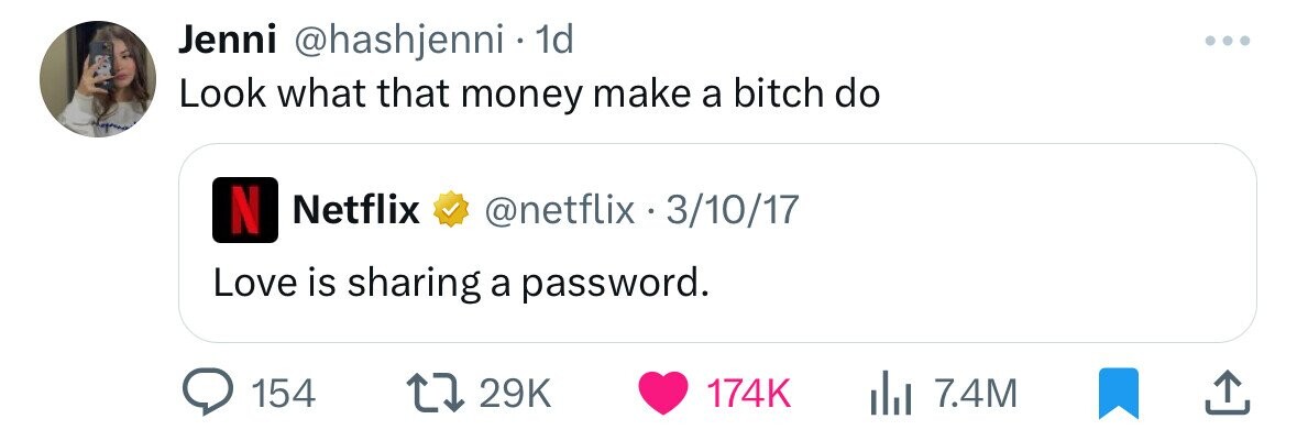 Jenni @hashjenni 1d Look what that money make a bitch do N Netflix @netflix . 3/10/17 Love is sharing a password. 154 29K 174K 7.4M 