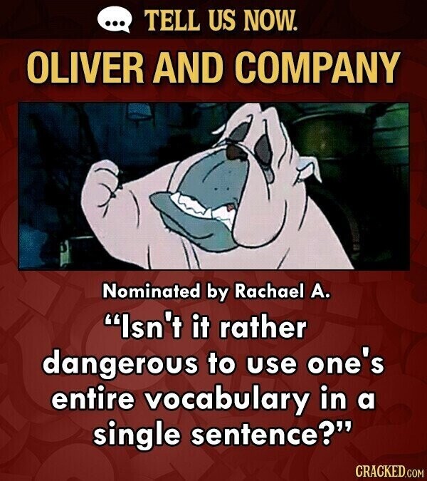 ... TELL US NOW. OLIVER AND COMPANY Nominated by Rachael А. Isn't it rather dangerous to use one's entire vocabulary in a single sentence? CRACKED.COM