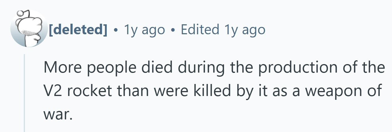  . 1y ago . Edited 1y ago More people died during the production of the V2 rocket than were killed by it as a weapon of war. 