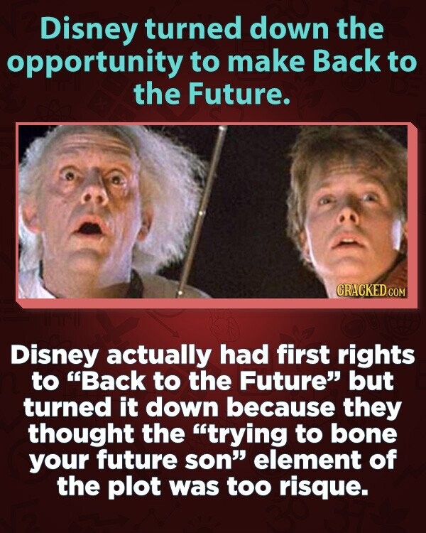 Disney turned down the opportunity to make Back to the Future. CRACKED.COM Disney actually had first rights to Back to the Future but turned it down because they thought the trying to bone your future son element of the plot was too risque.
