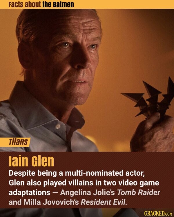 Facts about the Batmen Titans lain Glen Despite being a multi-nominated actor, Glen also played villains in two video game adaptations - Angelina Jolie's Tomb Raider and Milla Jovovich's Resident Evil. CRACKED.COM