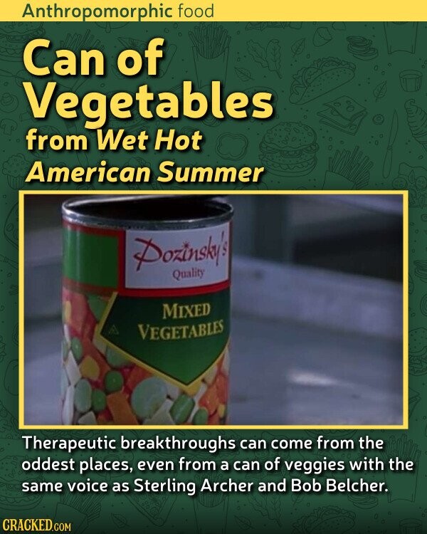 Anthropomorphic food Can of Vegetables from Wet Hot American Summer Dozinsky's Quality MIXED VEGETABLES Therapeutic breakthroughs can come from the oddest places, even from a can of veggies with the same voice as Sterling Archer and Bob Belcher. CRACKED.COM