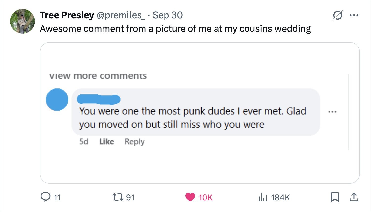 Tree Presley @premiles_ Sep 30 ... Awesome comment from a picture of me at my cousins wedding view more comments You were one the most punk dudes I ever met. Glad ... you moved on but still miss who you were 5d Like Reply 11 91 10K del 184K 