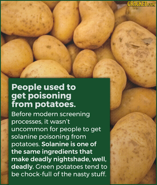 GRACKED.COM People used to get poisoning from potatoes. Before modern screening processes, it wasn't uncommon for people to get solanine poisoning from potatoes. Solanine is one of the same ingredients that make deadly nightshade, well, deadly. Green potatoes tend to be chock-full of the nasty stuff.
