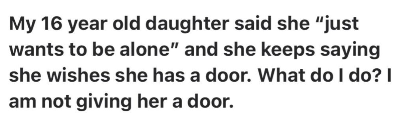 My 16 year old daughter said she just wants to be alone and she keeps saying she wishes she has a door. What do I do? I am not giving her a door.