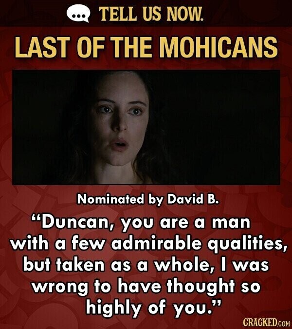 ... TELL US NOW. LAST OF THE MOHICANS Nominated by David В. Duncan, you are a man with a few admirable qualities, but taken as a whole, I was wrong to have thought so highly of you. CRACKED.COM