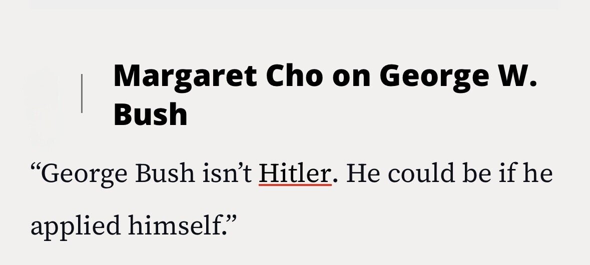 Margaret Cho on George W. Bush George Bush isn't Hitler. Не could be if he applied himself.