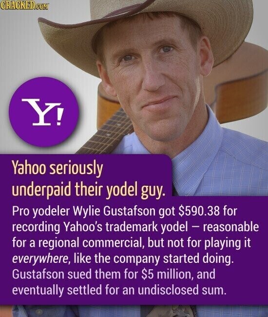 CRACKED.COM Y! Yahoo seriously underpaid their yodel guy. Pro yodeler Wylie Gustafson got $590.38 for recording Yahoo's trademark yodel - reasonable for a regional commercial, but not for playing it everywhere, like the company started doing. Gustafson sued them for $5 million, and eventually settled for an undisclosed sum.