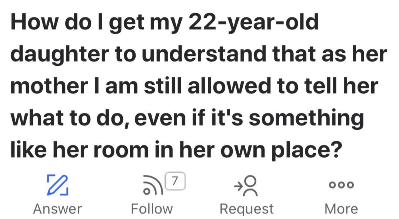 How do I get my 22-year-old daughter to understand that as her mother I am still allowed to tell her what to do, even if it's something like her room in her own place? 7 ... Follow Answer More Request