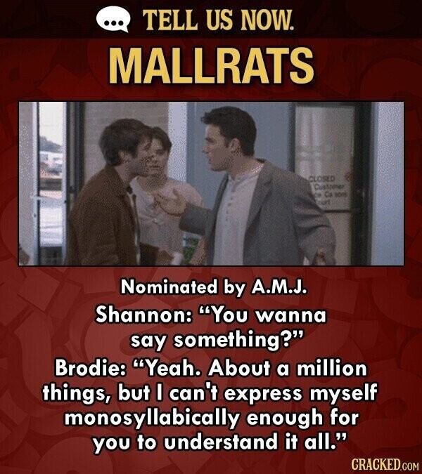 ... TELL US NOW. MALLRATS CLOSED Customer CO Ca aons DAVI Nominated by A.M.J. Shannon: You wanna say something? Brodie: Yeah. About a million things, but I can't express myself monosyllabically enough for you to understand it all. CRACKED.COM