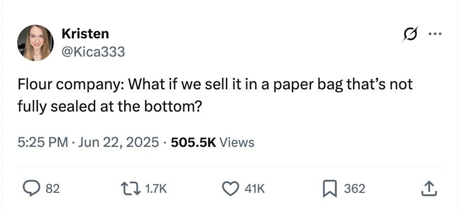 Kristen ... @Kica333 Flour company: What if we sell it in a paper bag that's not fully sealed at the bottom? 5:25 PM Jun 22, 2025 505.5K Views 82 1.7K 41K 362