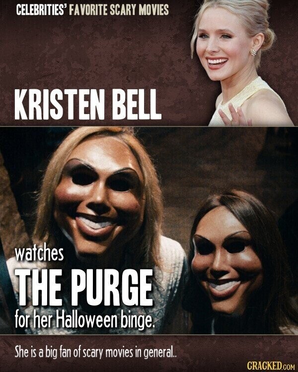 CELEBRITIES' FAVORITE SCARY MOVIES KRISTEN BELL watches THE PURGE for her Halloween binge. She is a big fan of scary movies in general.. CRACKED.COM