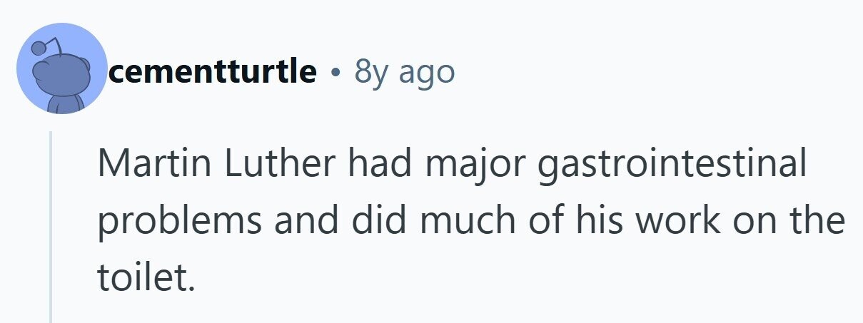 cementturtle . 8y ago Martin Luther had major gastrointestinal problems and did much of his work on the toilet.