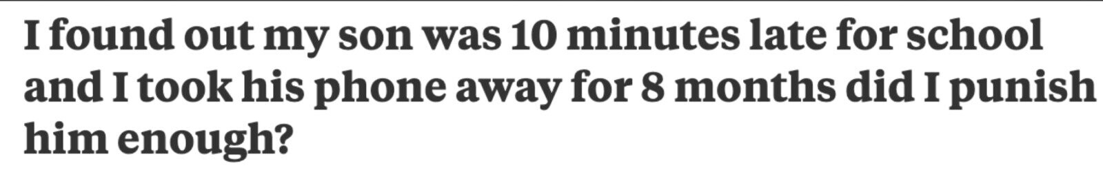 I found out my son was 10 minutes late for school and I took his phone away for 8 months did I punish him enough?