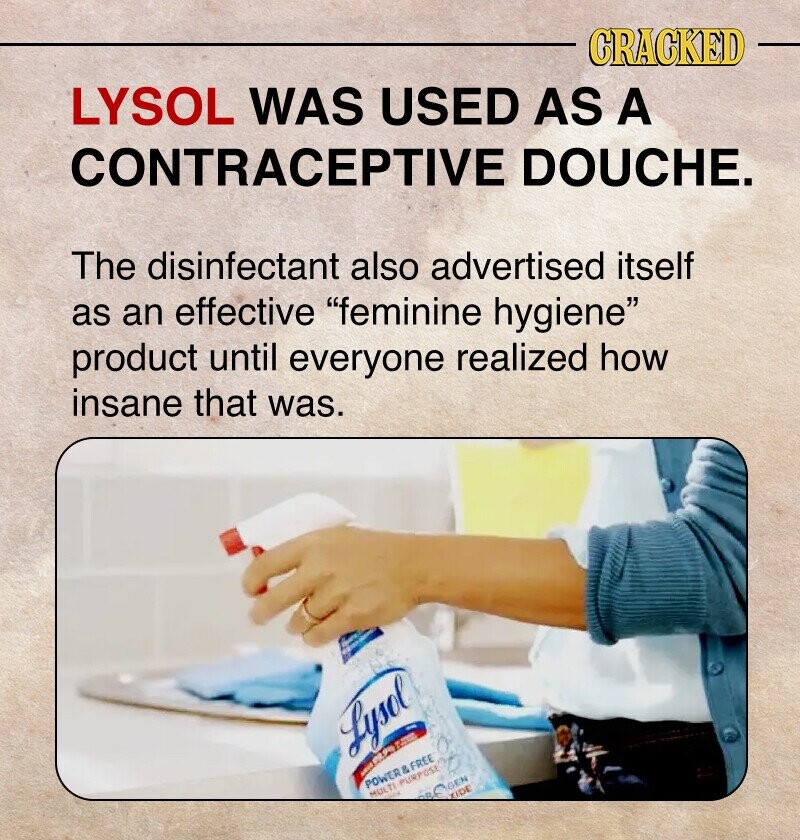 CRACKED LYSOL WAS USED AS A CONTRACEPTIVE DOUCHE. The disinfectant also advertised itself as an effective feminine hygiene product until everyone realized how insane that was. Lysol® ! - PR. POWER & FREE GEN MULTI PURPOSE XIDE