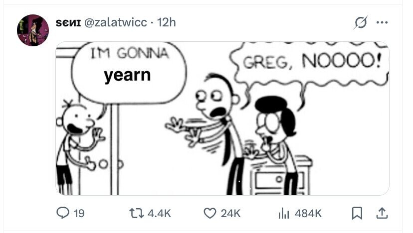 SENI @zalatwicc. 12h ... IM GONNA GREG, NOOOO! yearn 19 4.4K 24K del 484K