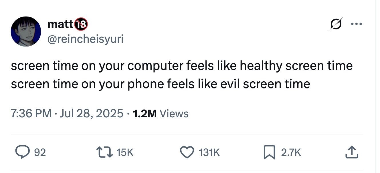 matt 18 ... @reincheisyuri screen time on your computer feels like healthy screen time screen time on your phone feels like evil screen time 7:36 PM . Jul 28, 2025 . 1.2M Views 92 15K 131K 2.7K