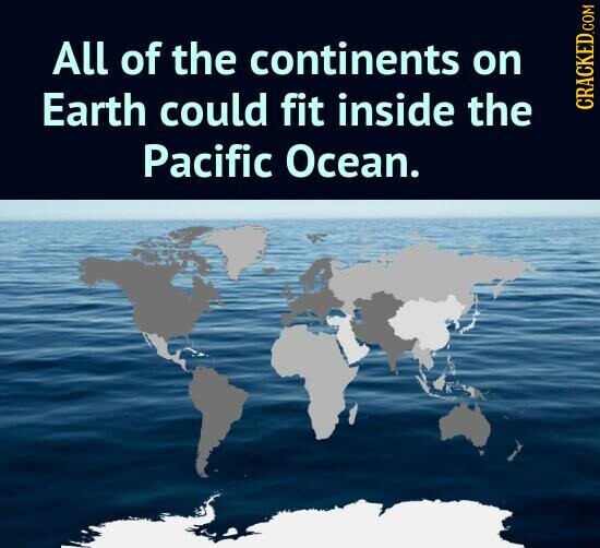 All of the continents on Earth could fit inside the CRACKED.COM Pacific Ocean.