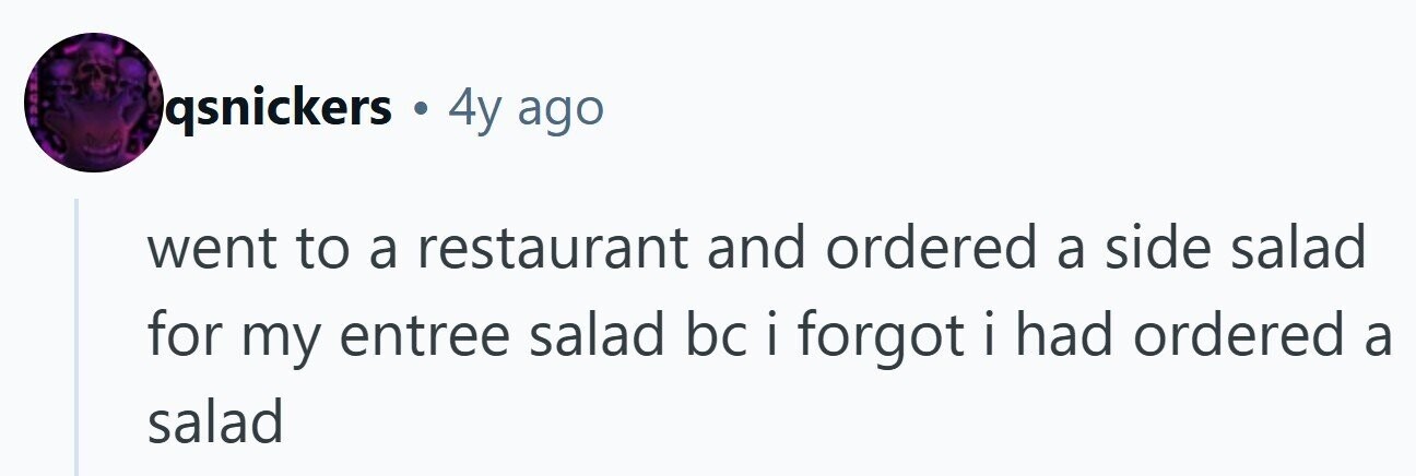 KOO qsnickers 4y ago went to a restaurant and ordered a side salad for my entree salad bc i forgot i i had ordered a salad 