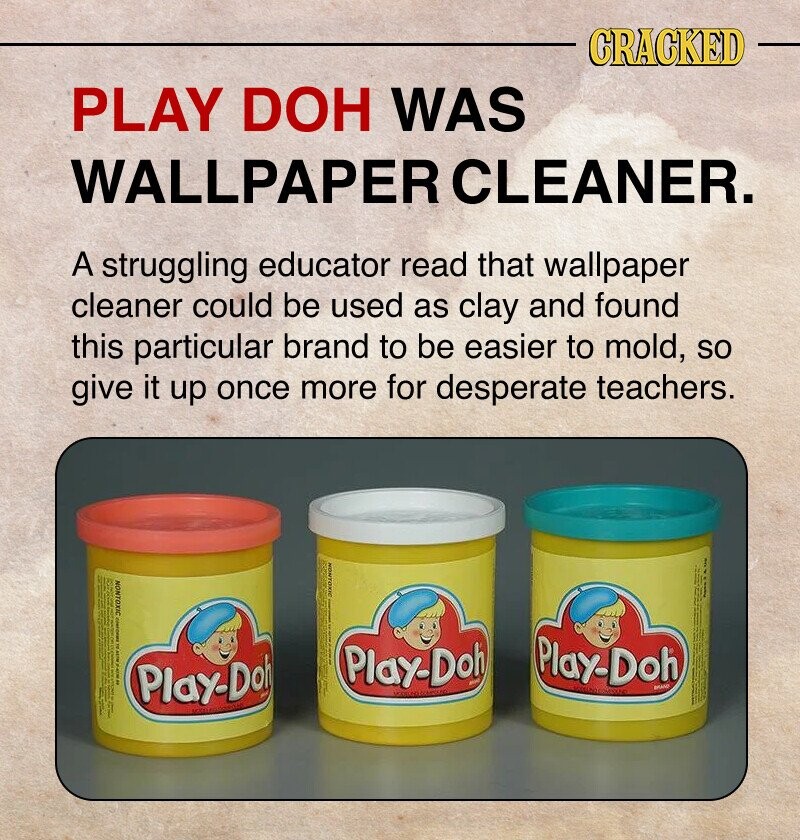 CRACKED PLAY DOH WAS WALLPAPER CLEANER. A struggling educator read that wallpaper cleaner could be used as clay and found this particular brand to be easier to mold, so give it up once more for desperate teachers. SIXDANION | I I Play-Doh Play-Doh Play-Doh BRAND it