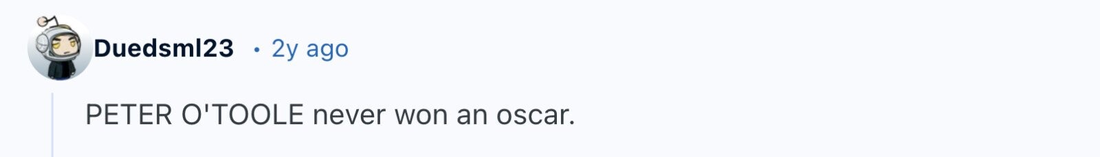 Duedsml23 2y ago PETER O'TOOLE never won an oscar.