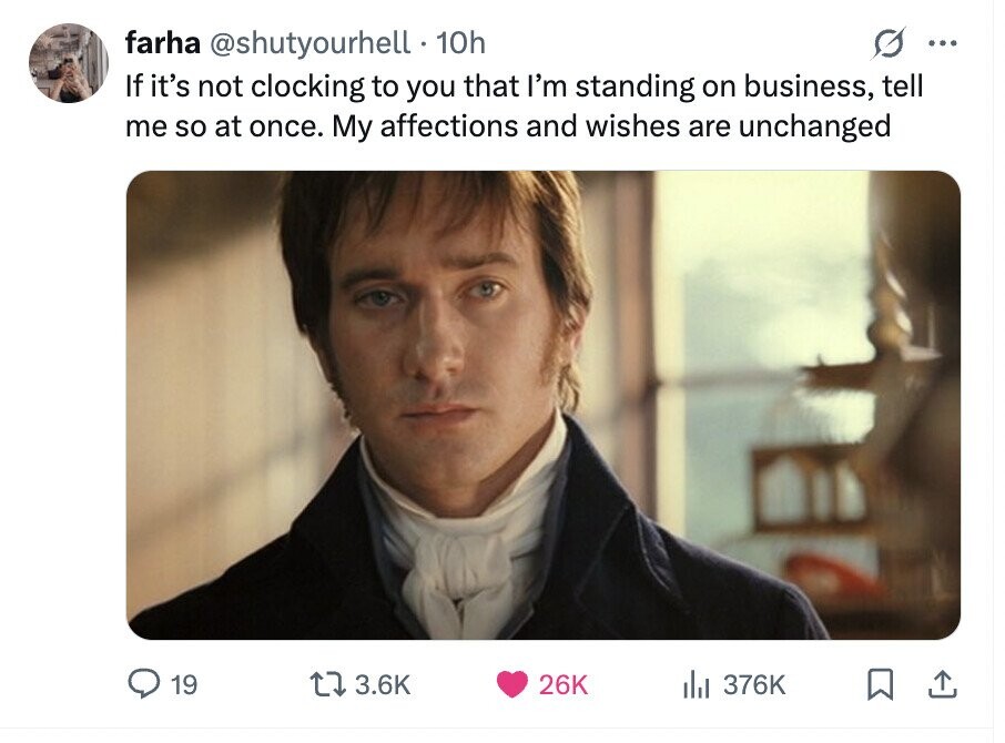 farha @shutyourhell 10h ... If it's not clocking to you that I'm standing on business, tell me so at once. My affections and wishes are unchanged 19 3.6K 26K del 376K