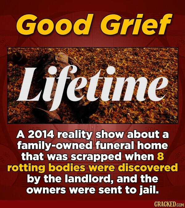 Good Grief Lifetime 575 A 2014 reality show about 3,001 a family-owned funeral home that was scrapped when 8 rotting bodies were discovered by the landlord, and the owners were sent to jail. CRACKED.COM