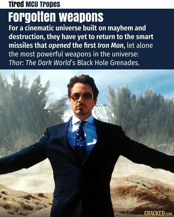 Tired MCU Tropes Forgotten weapons For a cinematic universe built on mayhem and destruction, they have yet to return to the smart missiles that opened the first Iron Man, let alone the most powerful weapons in the universe: Thor: The Dark World's Black Hole Grenades. CRACKED.COM