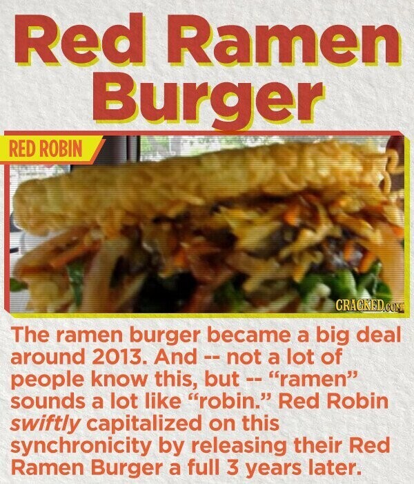Red Ramen Burger RED ROBIN CRAGKED.COM The ramen burger became a big deal around 2013. And - not a lot of people know this, but -- ramen sounds a lot like robin. Red Robin swiftly capitalized on this synchronicity by releasing their Red Ramen Burger a full 3 years later.