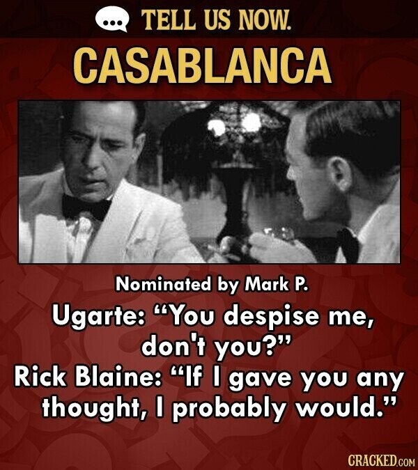 ... TELL US NOW. CASABLANCA Nominated by Mark P. Ugarte: You despise me, don't you? Rick Blaine: If I gave you any thought, I probably would. CRACKED.COM