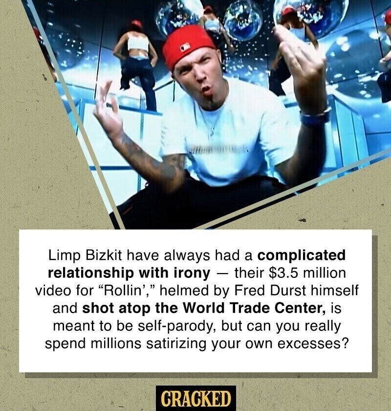Limp Bizkit have always had a complicated relationship with irony - their $3.5 million video for Rollin', helmed by Fred Durst himself and shot atop the World Trade Center, is meant to be self-parody, but can you really spend millions satirizing your own excesses? CRACKED