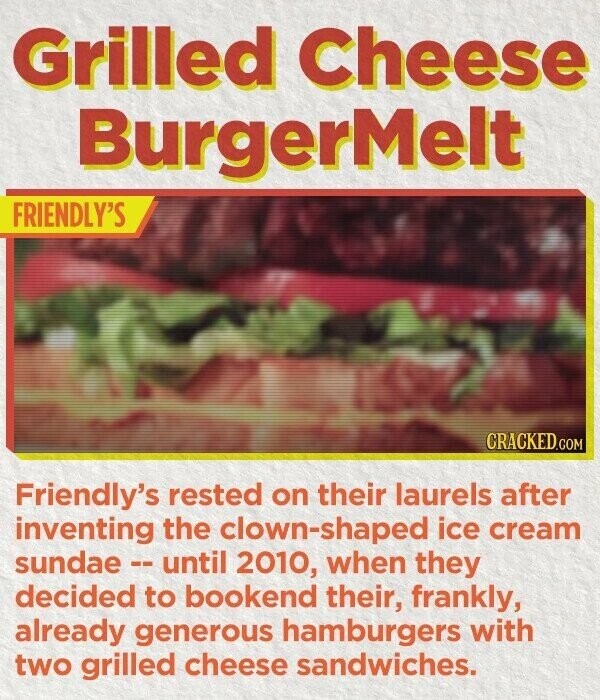 Grilled Cheese BurgerMelt FRIENDLY'S CRACKED.COM Friendly's rested on their laurels after inventing the clown-shaped ice cream sundae - until 2010, when they decided to bookend their, frankly, already generous hamburgers with two grilled cheese sandwiches.