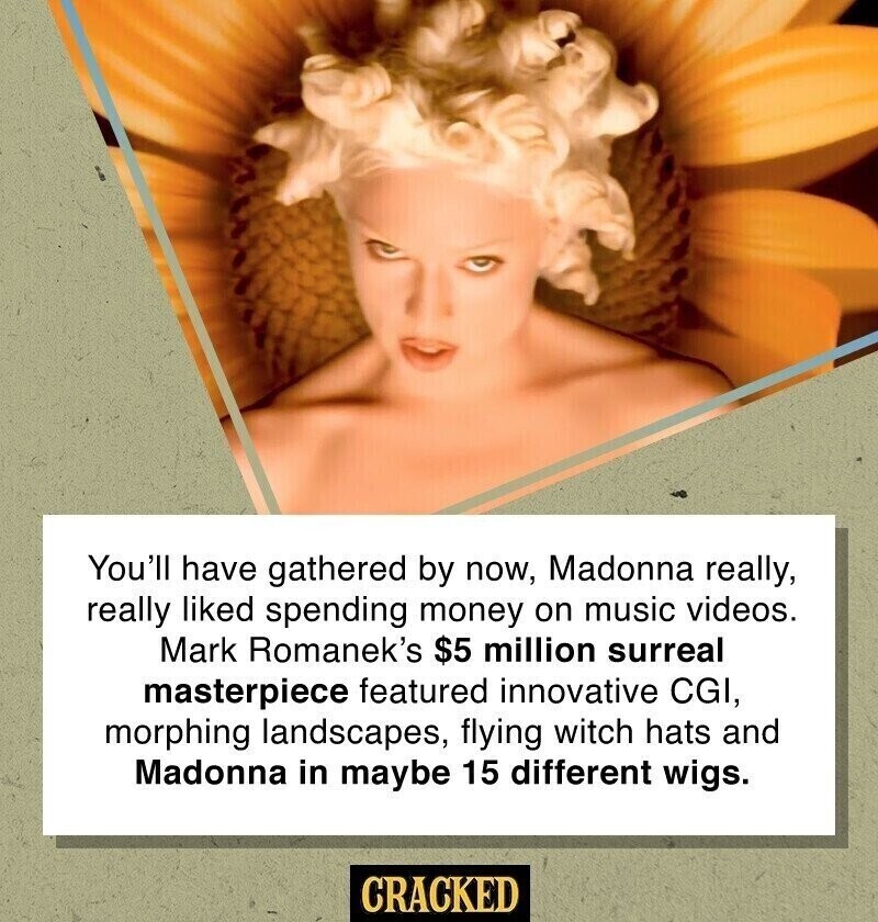You'll have gathered by now, Madonna really, really liked spending money on music videos. Mark Romanek's $5 million surreal masterpiece featured innovative CGI, morphing landscapes, flying witch hats and Madonna in maybe 15 different wigs. CRACKED
