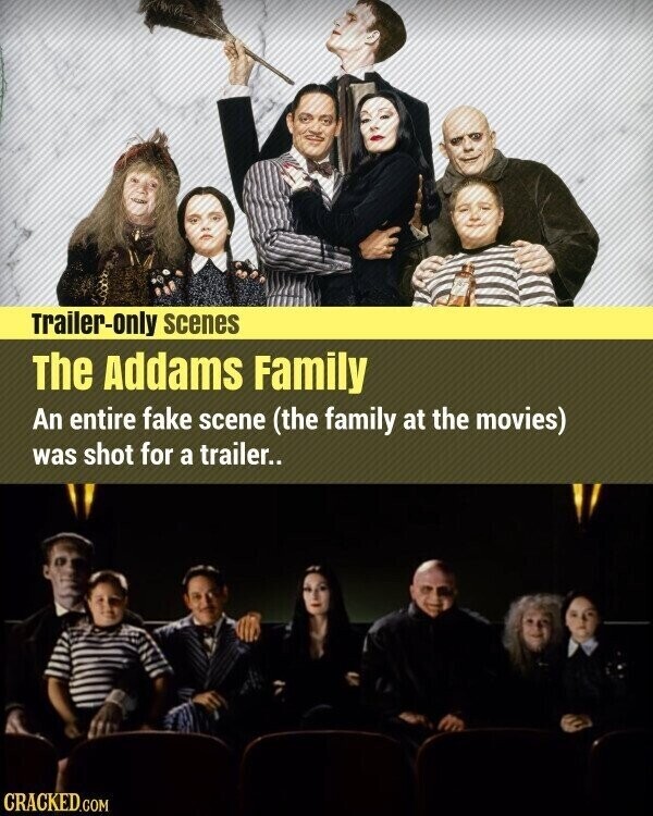Trailer-only scenes The Addams Family An entire fake scene (the family at the movies) was shot for a trailer.. CRACKED.COM