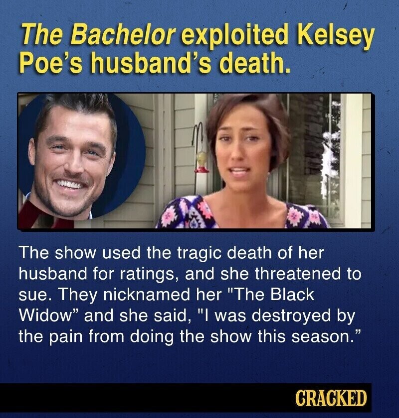 The Bachelor exploited Kelsey Poe's husband's death. The show used the tragic death of her husband for ratings, and she threatened to sue. They nicknamed her The Black Widow and she said, I was destroyed by the pain from doing the show this season. CRACKED