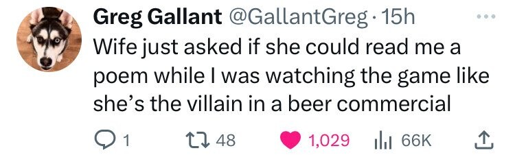 Greg Gallant @GallantGreg 15h ... Wife just asked if she could read me a poem while I was watching the game like she's the villain in a beer commercial 1 48 1,029 66K 