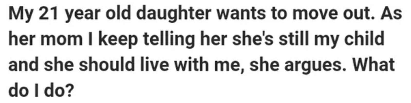 My 21 year old daughter wants to move out. As her mom I keep telling her she's still my child and she should live with me, she argues. What do I do?