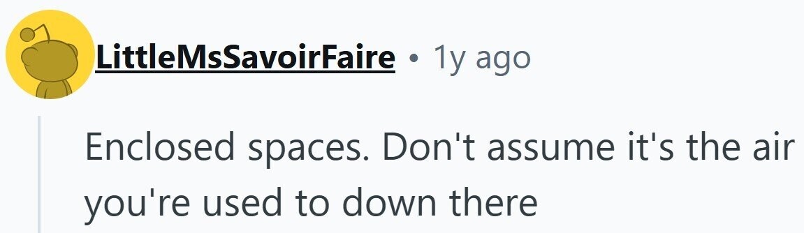 LittleMsSavoirFaire . 1y ago Enclosed spaces. Don't assume it's the air you're used to down there