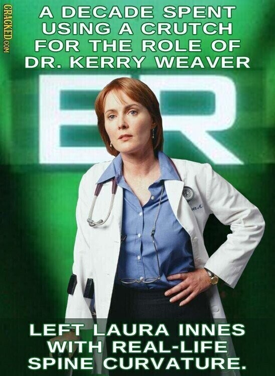 CRACKED.COM A DECADE SPENT USING A CRUTCH FOR THE ROLE OF DR. KERRY WEAVER LEFT LAURA INNES WITH REAL-LIFE SPINE CURVATURE.