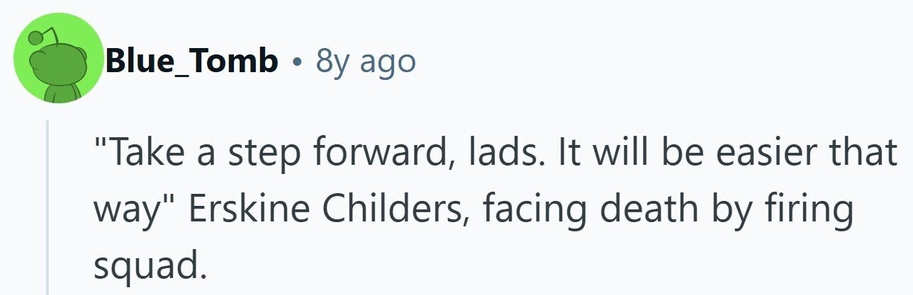 Blue_Tomb . 8y ago Take a step forward, lads. It will be easier that way Erskine Childers, facing death by firing squad. 