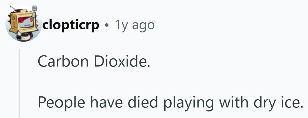 clopticrp . 1y ago Carbon Dioxide. People have died playing with dry ice.