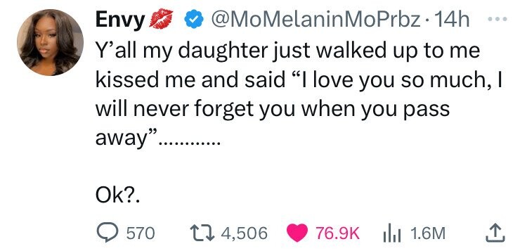 Envy @MoMelaninMoPrbz-14h ... Y'all my daughter just walked up to me kissed me and said I love you so much, I will never forget you when you pass away........... ............ Ok?. 570 4,506 76.9K 1.6M 